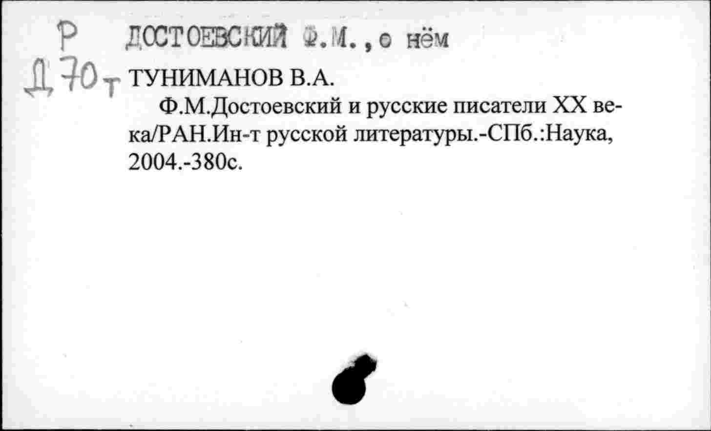 ﻿ДОСТОЕВСКИЙ нём
,Д?0- ТУНИМАНОВ В.А.
Ф.М.Достоевский и русские писатели XX ве-ка/РАН.Ин-т русской литературы.-СПб.:Наука, 2004.-380С.